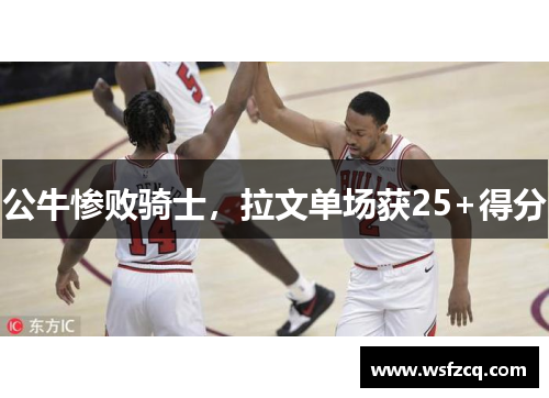公牛惨败骑士，拉文单场获25+得分