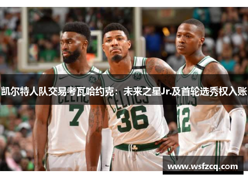 凯尔特人队交易考瓦哈约克：未来之星Jr.及首轮选秀权入账